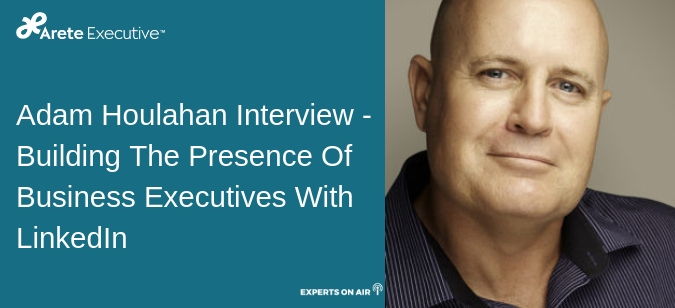 Adam Houlahan Interview - Building The Presence Of Business Executives With LinkedIn